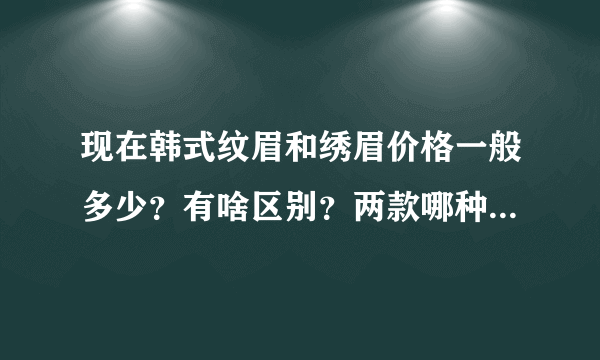 现在韩式纹眉和绣眉价格一般多少？有啥区别？两款哪种比较好看？