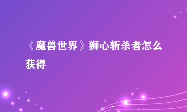 《魔兽世界》狮心斩杀者怎么获得