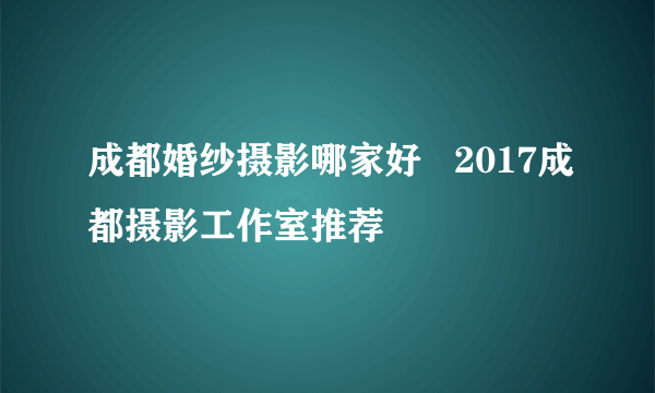 成都婚纱摄影哪家好   2017成都摄影工作室推荐