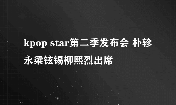 kpop star第二季发布会 朴轸永梁铉锡柳熙烈出席