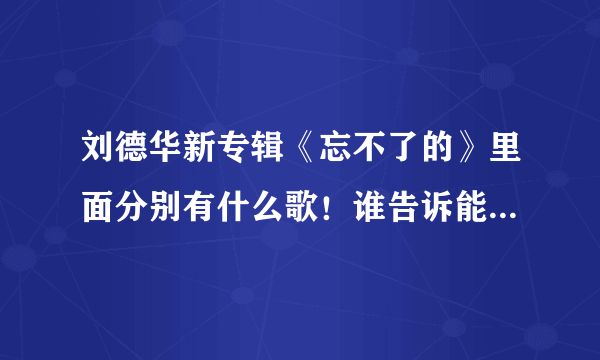 刘德华新专辑《忘不了的》里面分别有什么歌！谁告诉能不能告诉我