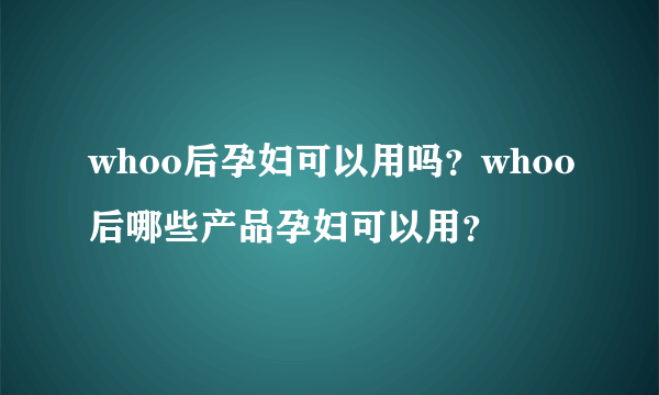 whoo后孕妇可以用吗？whoo后哪些产品孕妇可以用？