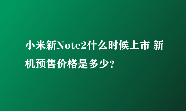 小米新Note2什么时候上市 新机预售价格是多少？