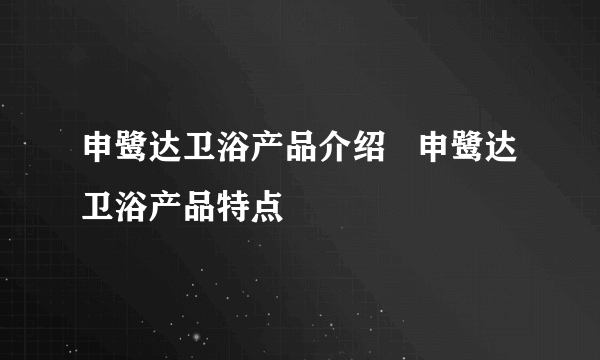 申鹭达卫浴产品介绍   申鹭达卫浴产品特点