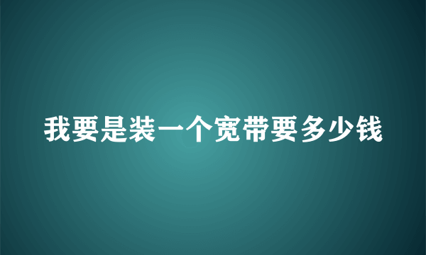 我要是装一个宽带要多少钱