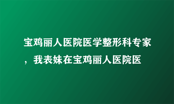 宝鸡丽人医院医学整形科专家，我表妹在宝鸡丽人医院医