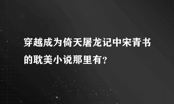 穿越成为倚天屠龙记中宋青书的耽美小说那里有？