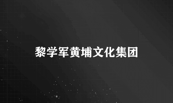 黎学军黄埔文化集团