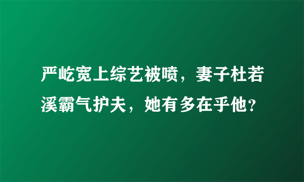 严屹宽上综艺被喷，妻子杜若溪霸气护夫，她有多在乎他？