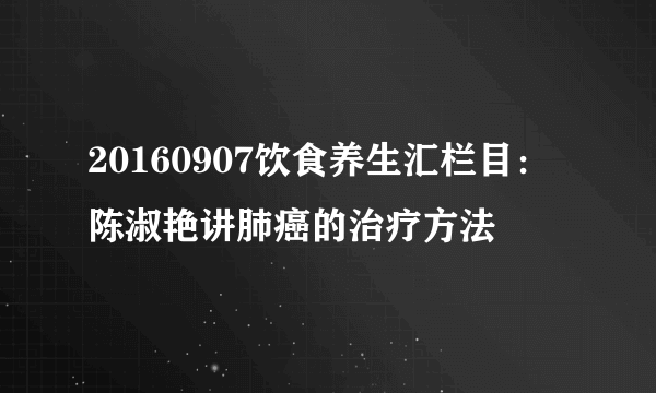 20160907饮食养生汇栏目：陈淑艳讲肺癌的治疗方法