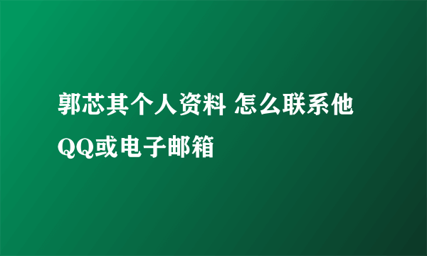 郭芯其个人资料 怎么联系他 QQ或电子邮箱