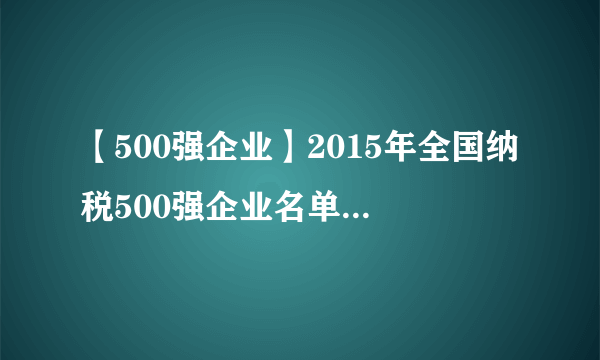 【500强企业】2015年全国纳税500强企业名单 累计缴税27699亿