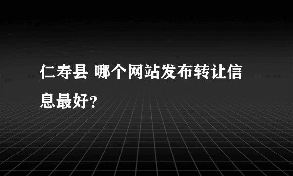 仁寿县 哪个网站发布转让信息最好？