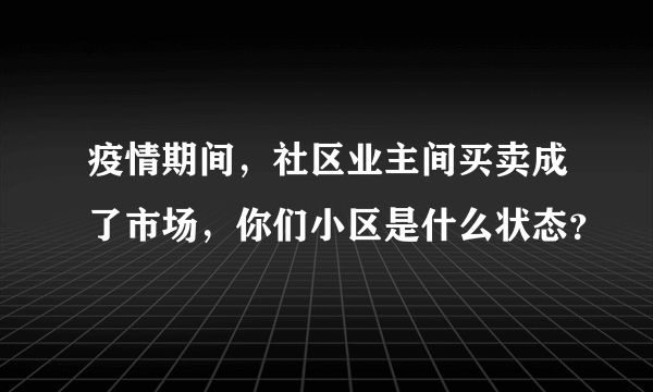 疫情期间，社区业主间买卖成了市场，你们小区是什么状态？