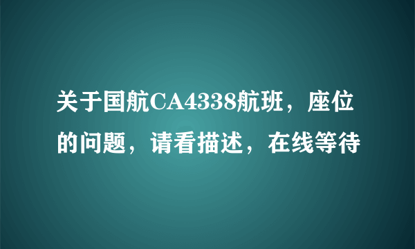 关于国航CA4338航班，座位的问题，请看描述，在线等待