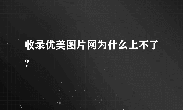 收录优美图片网为什么上不了?