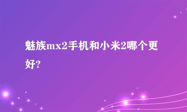 魅族mx2手机和小米2哪个更好?