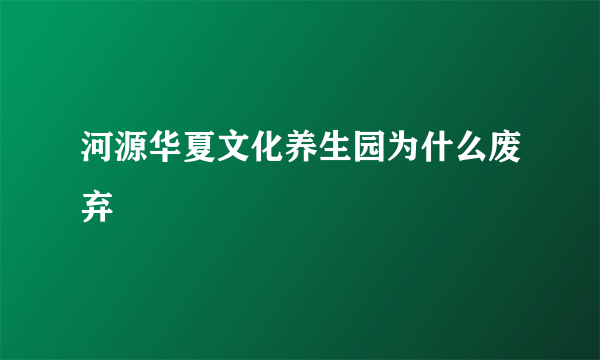 河源华夏文化养生园为什么废弃