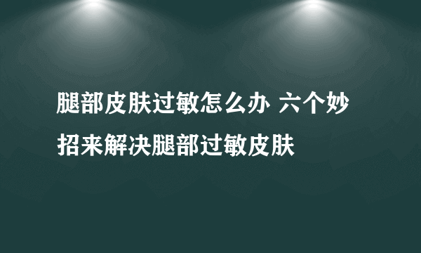 腿部皮肤过敏怎么办 六个妙招来解决腿部过敏皮肤