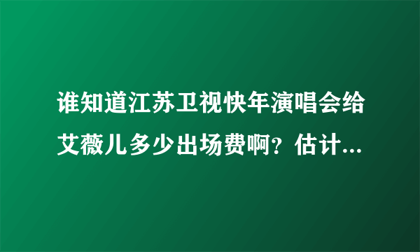 谁知道江苏卫视快年演唱会给艾薇儿多少出场费啊？估计很多吧？