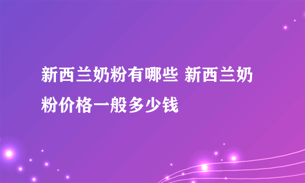 新西兰奶粉有哪些 新西兰奶粉价格一般多少钱