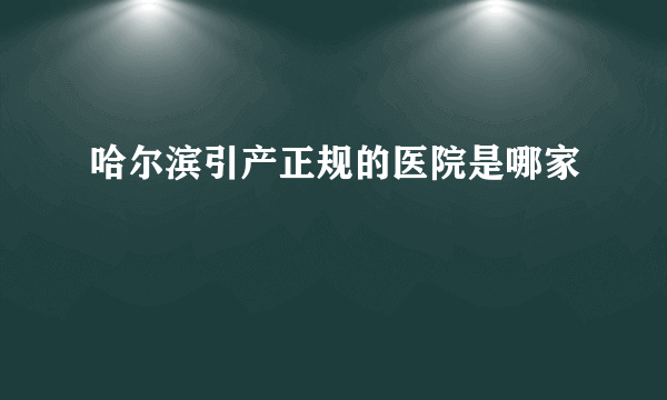 哈尔滨引产正规的医院是哪家