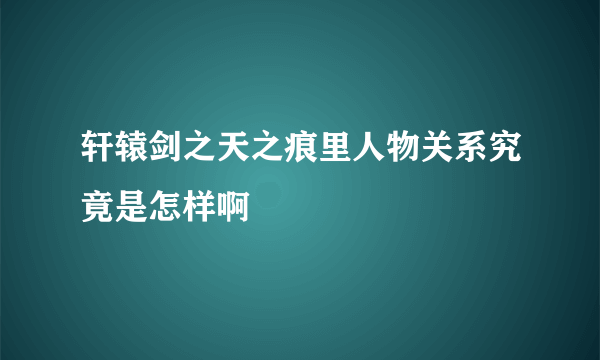 轩辕剑之天之痕里人物关系究竟是怎样啊