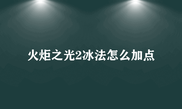 火炬之光2冰法怎么加点