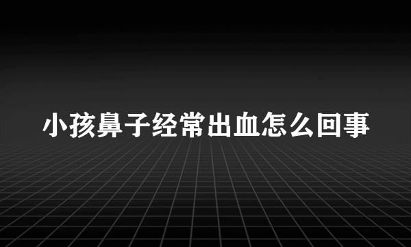 小孩鼻子经常出血怎么回事