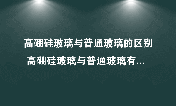 高硼硅玻璃与普通玻璃的区别 高硼硅玻璃与普通玻璃有什么区别