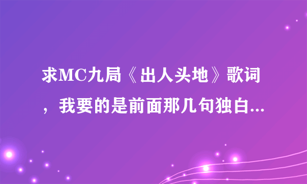 求MC九局《出人头地》歌词，我要的是前面那几句独白：其中一句是：告诉自己，是男人，就抗的住