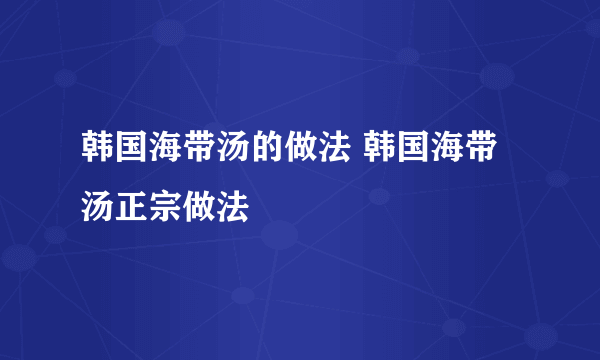 韩国海带汤的做法 韩国海带汤正宗做法