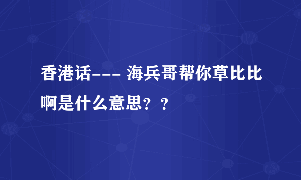 香港话--- 海兵哥帮你草比比啊是什么意思？？