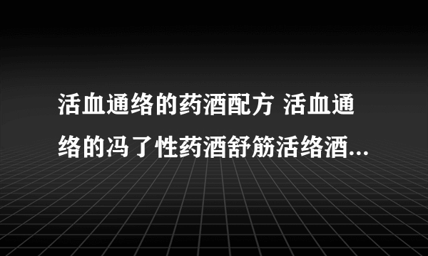 活血通络的药酒配方 活血通络的冯了性药酒舒筋活络酒和疏风止痛酒配方