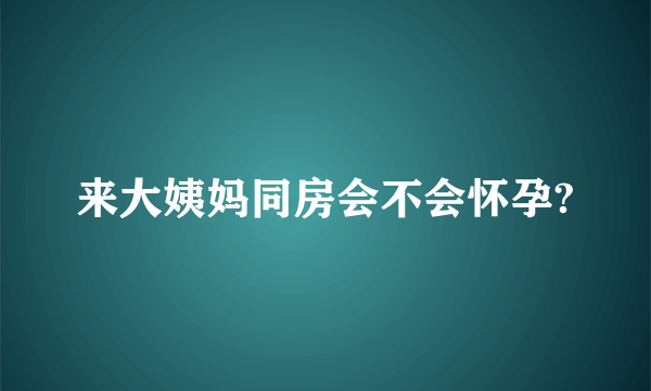 来大姨妈同房会不会怀孕?