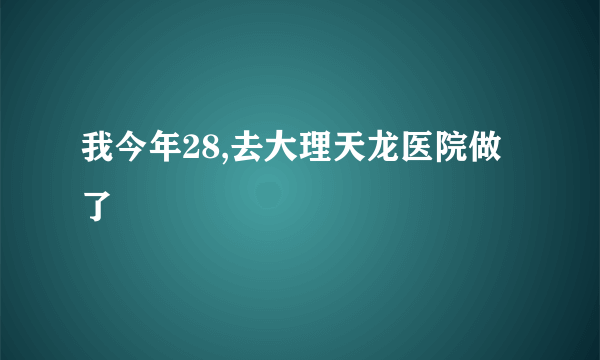 我今年28,去大理天龙医院做了