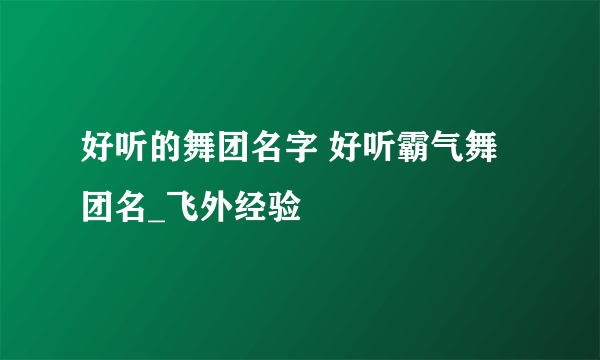 好听的舞团名字 好听霸气舞团名_飞外经验