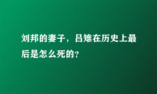 刘邦的妻子，吕雉在历史上最后是怎么死的？