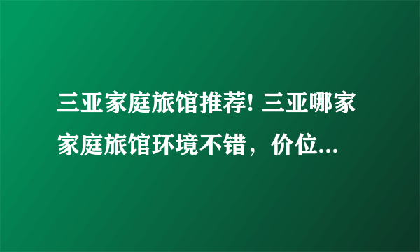 三亚家庭旅馆推荐! 三亚哪家家庭旅馆环境不错，价位也差不多??????