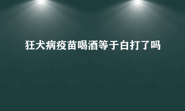 狂犬病疫苗喝酒等于白打了吗