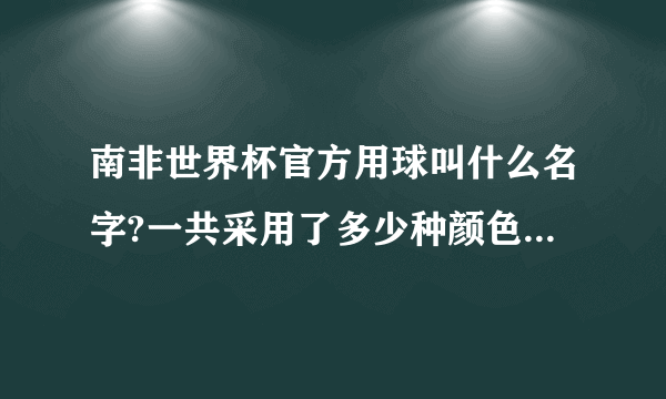 南非世界杯官方用球叫什么名字?一共采用了多少种颜色并意义所在?　　　谢谢