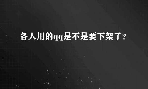 各人用的qq是不是要下架了？