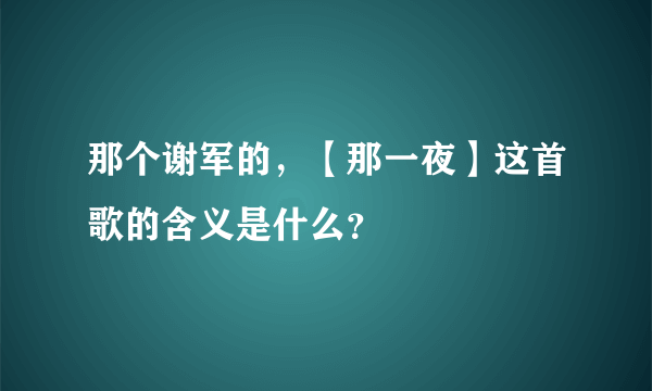 那个谢军的，【那一夜】这首歌的含义是什么？