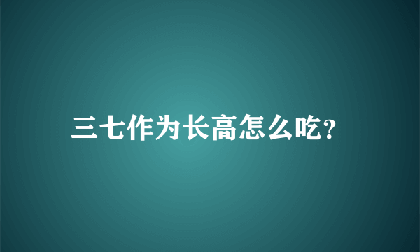 三七作为长高怎么吃？