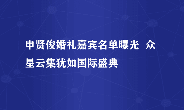 申贤俊婚礼嘉宾名单曝光  众星云集犹如国际盛典