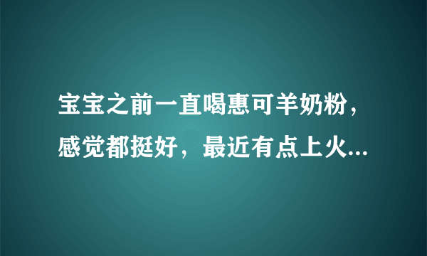 宝宝之前一直喝惠可羊奶粉，感觉都挺好，最近有点上火，医生建议