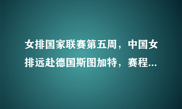 女排国家联赛第五周，中国女排远赴德国斯图加特，赛程如何？对手实力如何？