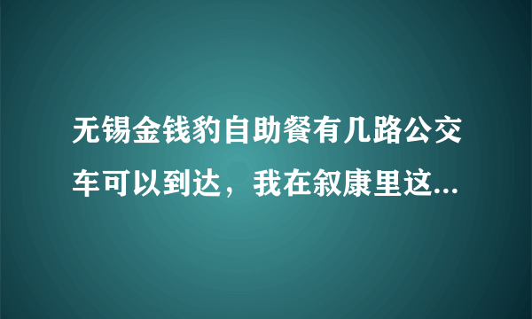 无锡金钱豹自助餐有几路公交车可以到达，我在叙康里这边，谢谢回答