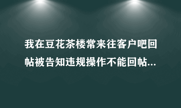 我在豆花茶楼常来往客户吧回帖被告知违规操作不能回帖是代表我被封号了吗？（豆花饭进）