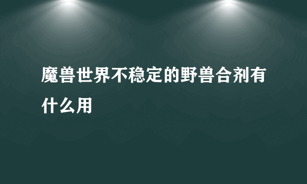 魔兽世界不稳定的野兽合剂有什么用